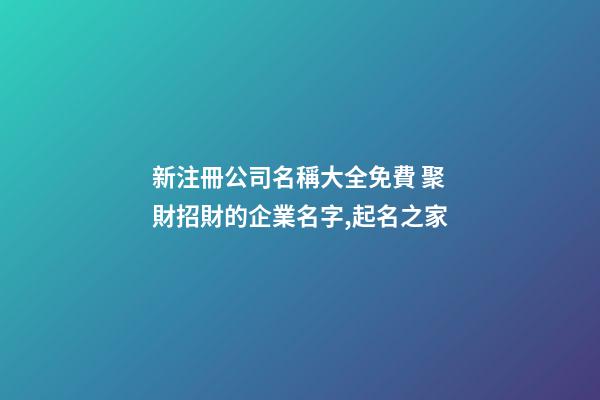 新注冊公司名稱大全免費 聚財招財的企業名字,起名之家